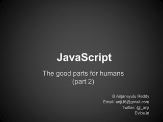 The good parts for humans
(part 2)
B Anjaneyulu Reddy
Email: anji.t6@gmail.com
Twitter: @_anji
Evibe.in
JavaScript
 