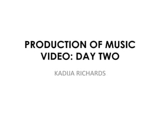 PRODUCTION OF MUSIC 
VIDEO: DAY TWO 
KADIJA RICHARDS 
 