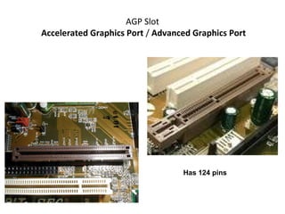 AGP Slot
Accelerated Graphics Port / Advanced Graphics Port
Has 124 pins
 