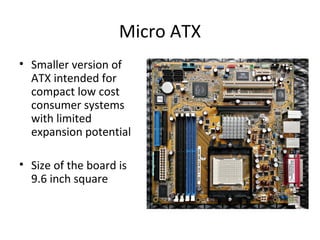 Micro ATX
• Smaller version of
ATX intended for
compact low cost
consumer systems
with limited
expansion potential
• Size of the board is
9.6 inch square
 