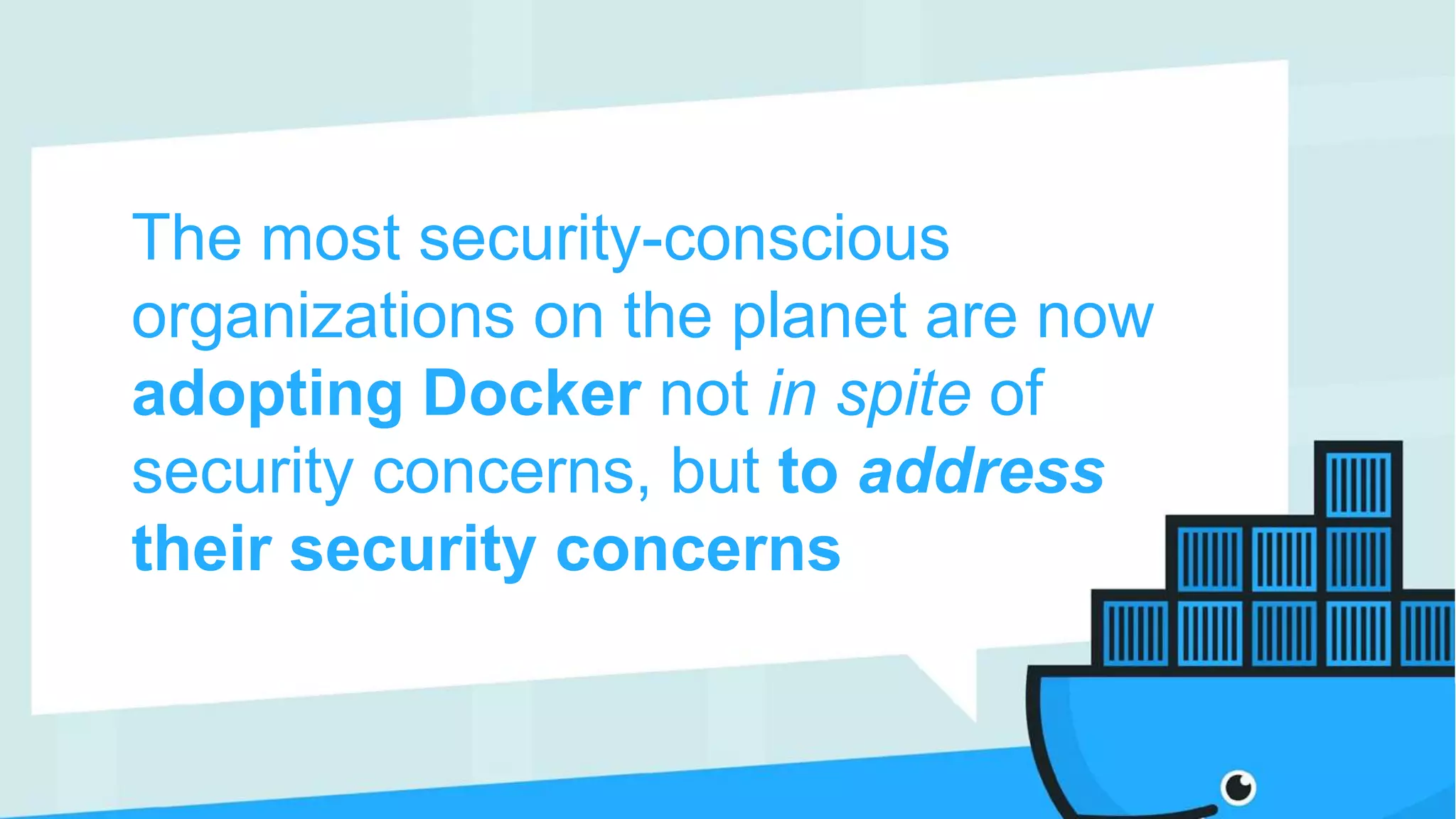 The most security-conscious
organizations on the planet are now
adopting Docker not in spite of
security concerns, but to address
their security concerns
 