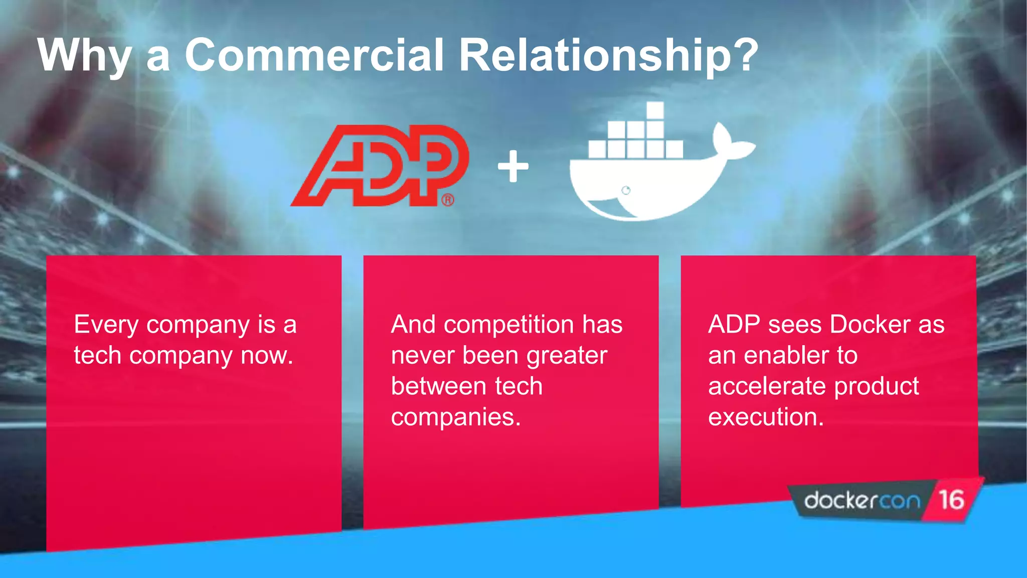 Every company is a
tech company now.
And competition has
never been greater
between tech
companies.
ADP sees Docker as
an enabler to
accelerate product
execution.
+
Why a Commercial Relationship?
 