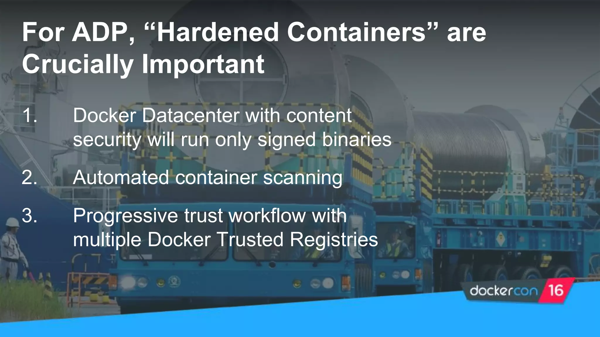 For ADP, “Hardened Containers” are
Crucially Important
1. Docker Datacenter with content
security will run only signed binaries
2. Automated container scanning
3. Progressive trust workflow with
multiple Docker Trusted Registries
 