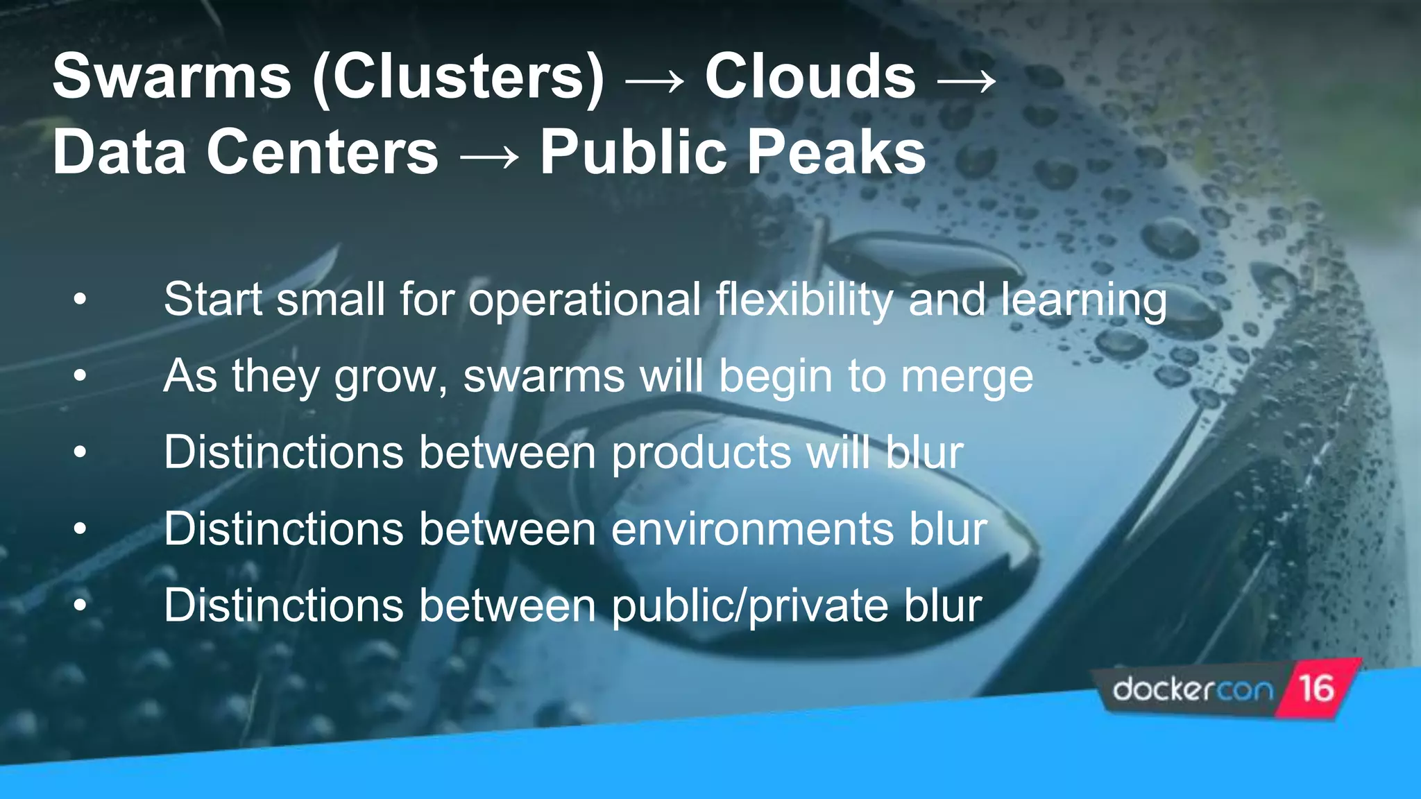 Swarms (Clusters) → Clouds →
Data Centers → Public Peaks
• Start small for operational flexibility and learning
• As they grow, swarms will begin to merge
• Distinctions between products will blur
• Distinctions between environments blur
• Distinctions between public/private blur
 