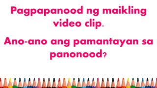 Pagpapanood ng maikling
video clip.
Ano-ano ang pamantayan sa
panonood?
 
