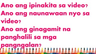 Ano ang ipinakita sa video?
Ano ang naunawaan nyo sa
video?
Ano ang ginagamit na
panghalili sa mga
pangngalan?
 