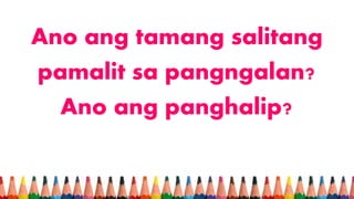 Ano ang tamang salitang
pamalit sa pangngalan?
Ano ang panghalip?
 