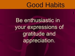 Be enthusiastic in
your expressions of
gratitude and
appreciation.
Good Habits
 