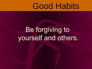 Be forgiving to
yourself and others.
Good Habits
 