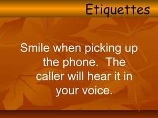 Smile when picking up
the phone. The
caller will hear it in
your voice.
Etiquettes