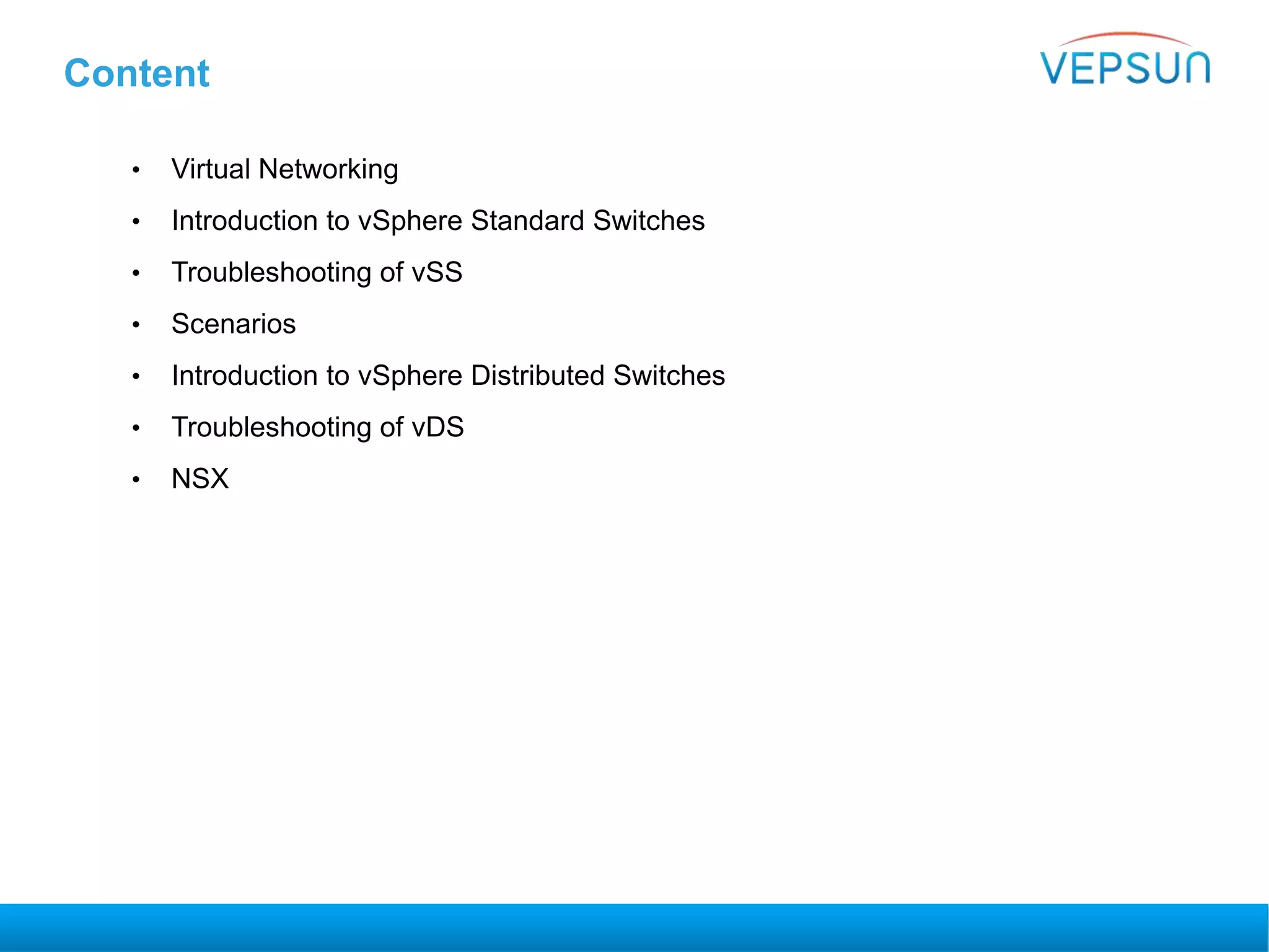 Content
• Virtual Networking
• Introduction to vSphere Standard Switches
• Troubleshooting of vSS
• Scenarios
• Introduction to vSphere Distributed Switches
• Troubleshooting of vDS
• NSX
 