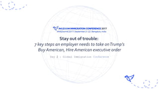 Day 2 : Global Immigration Conference
Stay out of trouble:
7 key steps an employer needs to take onTrump’s
Buy American, Hire American executive order
 