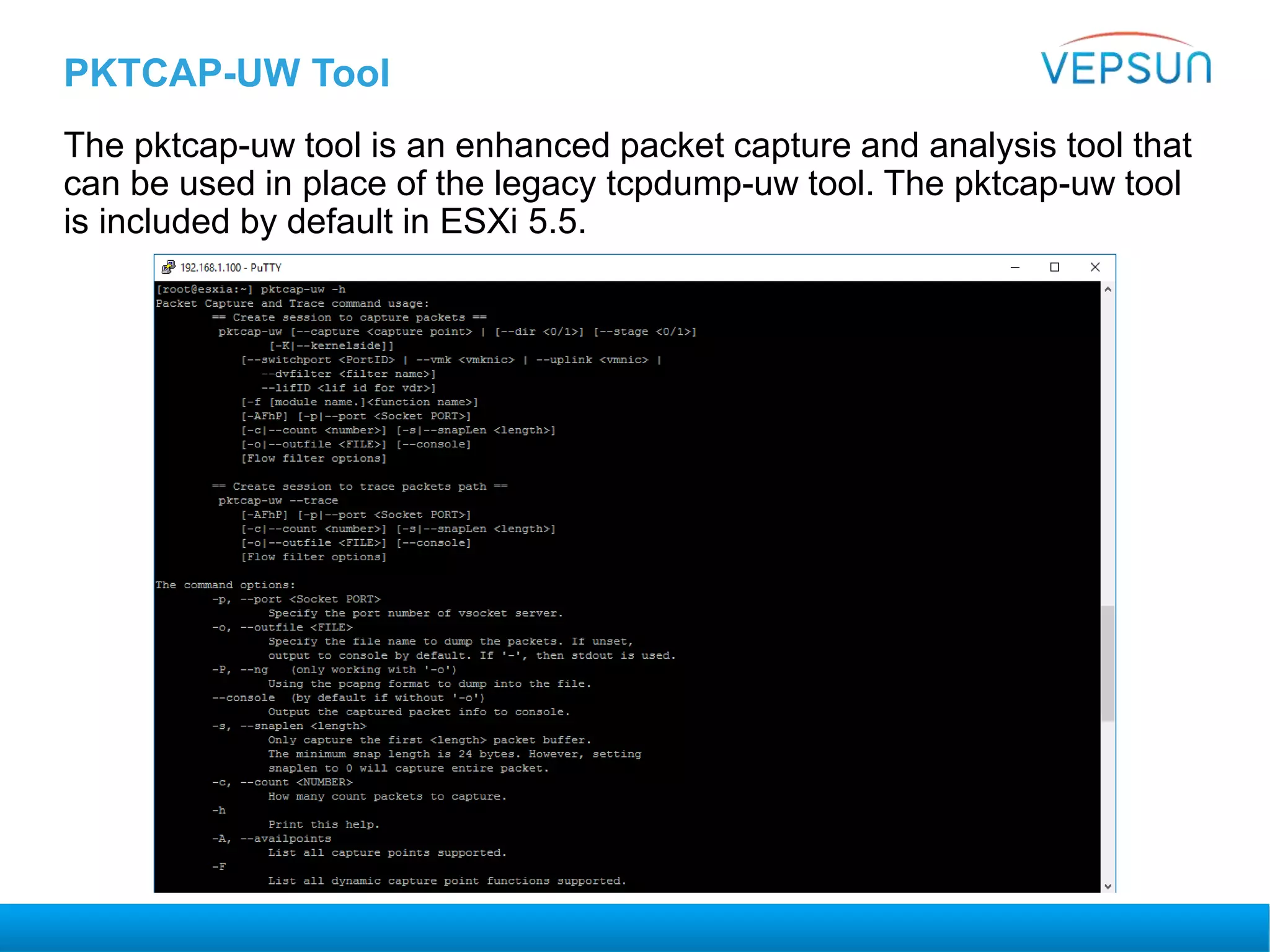 PKTCAP-UW Tool
The pktcap-uw tool is an enhanced packet capture and analysis tool that
can be used in place of the legacy tcpdump-uw tool. The pktcap-uw tool
is included by default in ESXi 5.5.
 