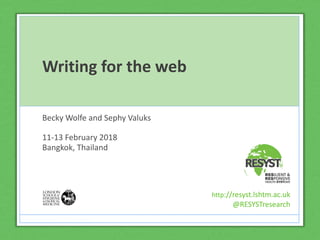 Writing for the web
Becky Wolfe and Sephy Valuks
11-13 February 2018
Bangkok, Thailand
http://resyst.lshtm.ac.uk
@RESYSTresearch
 