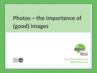 Photos – the importance of
(good) images
http://resyst.lshtm.ac.uk
@RESYSTresearch
 