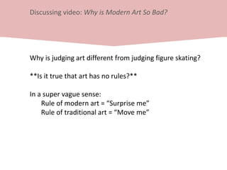 Discussing video: Why is Modern Art So Bad?
Why is judging art different from judging figure skating?
**Is it true that art has no rules?**
In a super vague sense:
Rule of modern art = “Surprise me”
Rule of traditional art = “Move me”
 