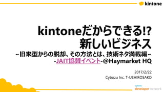 kintoneだからできる!?
新しいビジネス
~旧来型からの脱却、その方法とは、技術ネタ満載編~
-JAIT協賛イベント-@Haymarket HQ
2017/2/22
Cybozu Inc. T-USHIROSAKO
 