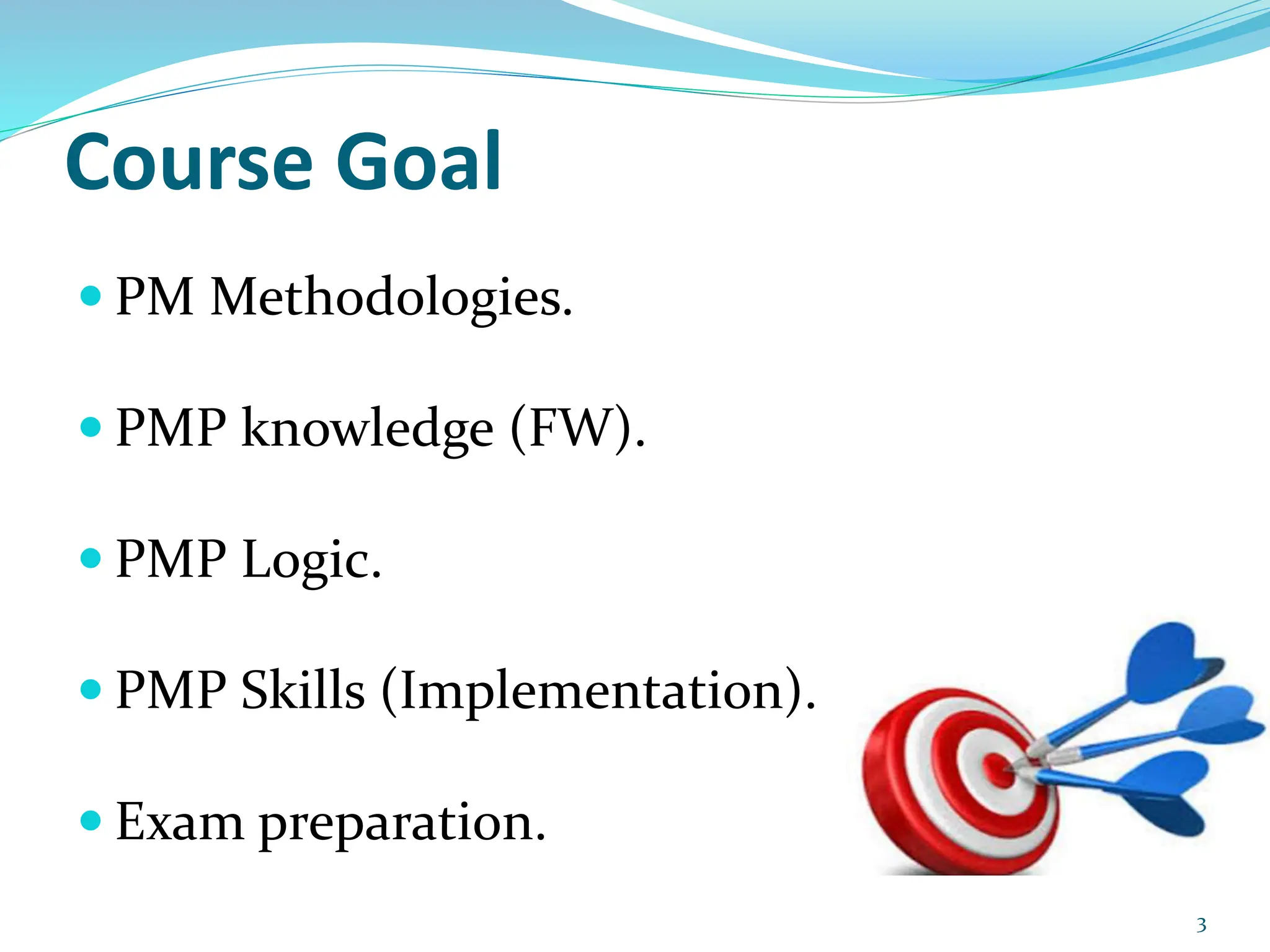 Course Goal
 PM Methodologies.
 PMP knowledge (FW).
 PMP Logic.
 PMP Skills (Implementation).
 Exam preparation.
3
 