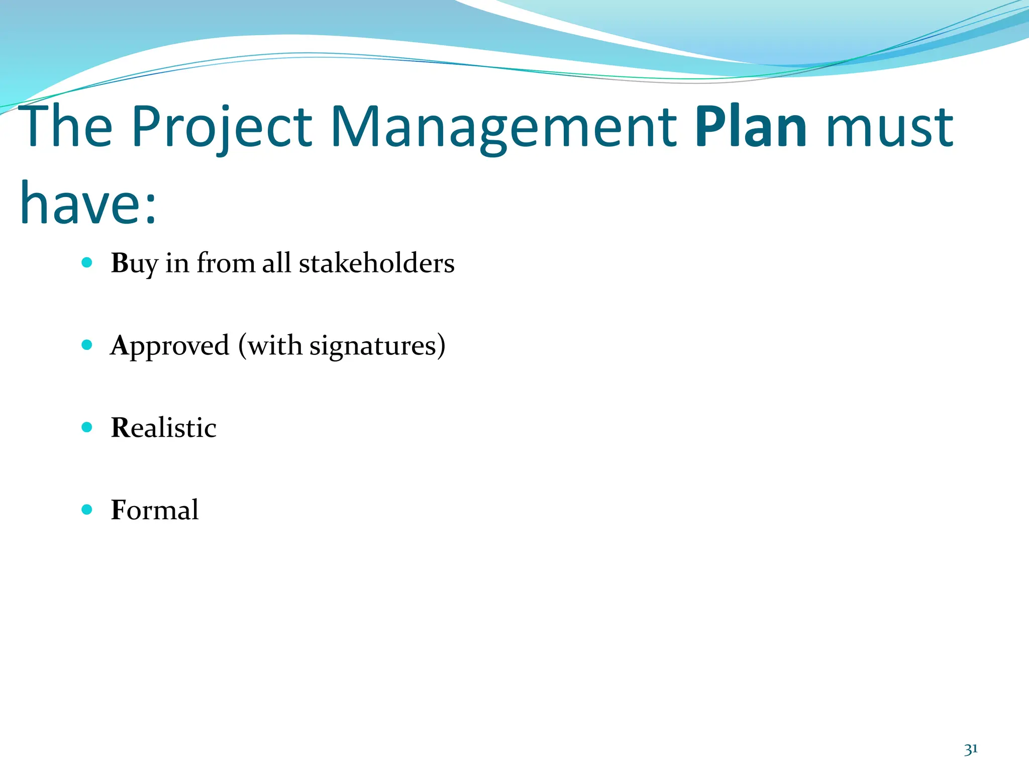 The Project Management Plan must
have:
 Buy in from all stakeholders
 Approved (with signatures)
 Realistic
 Formal
31
 