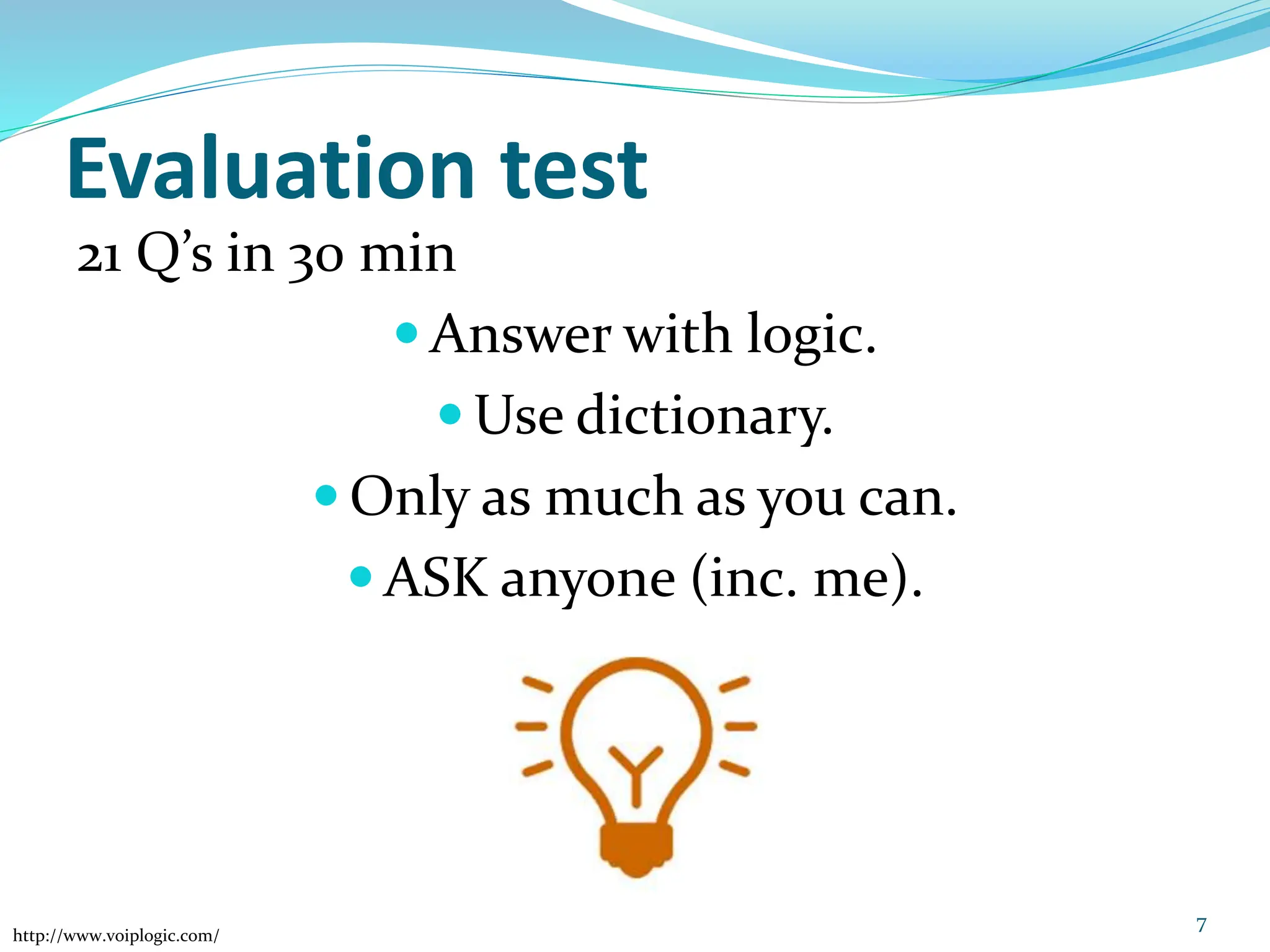 Evaluation test
21 Q’s in 30 min
 Answer with logic.
 Use dictionary.
 Only as much as you can.
 ASK anyone (inc. me).
7
http://www.voiplogic.com/
 