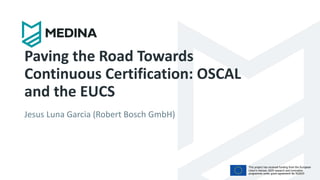 Paving the Road Towards
Continuous Certification: OSCAL
and the EUCS
Jesus Luna Garcia (Robert Bosch GmbH)
This project has received funding from the European
Union’s Horizon 2020 research and innovation
programme under grant agreement No 952633
 