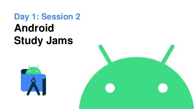 Day 1: Session 2
Android
Study Jams
 