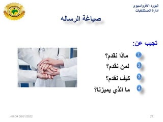 ‫الرساله‬ ‫صٌاغة‬
‫عن‬ ‫ٌب‬ ‫ت‬
:
‫نقدم؟‬ ‫ماتا‬
‫نقدم؟‬ ‫لمن‬
‫نقدم؟‬ ‫كٌف‬
1
2
3
‫ٌمٌزنا؟‬ ‫التي‬ ‫ما‬ 4
‫االفرواسٌوى‬ ‫البورد‬
‫المستشفٌات‬ ‫ادارة‬
08/01/2022
06:34
‫م‬ 27
 