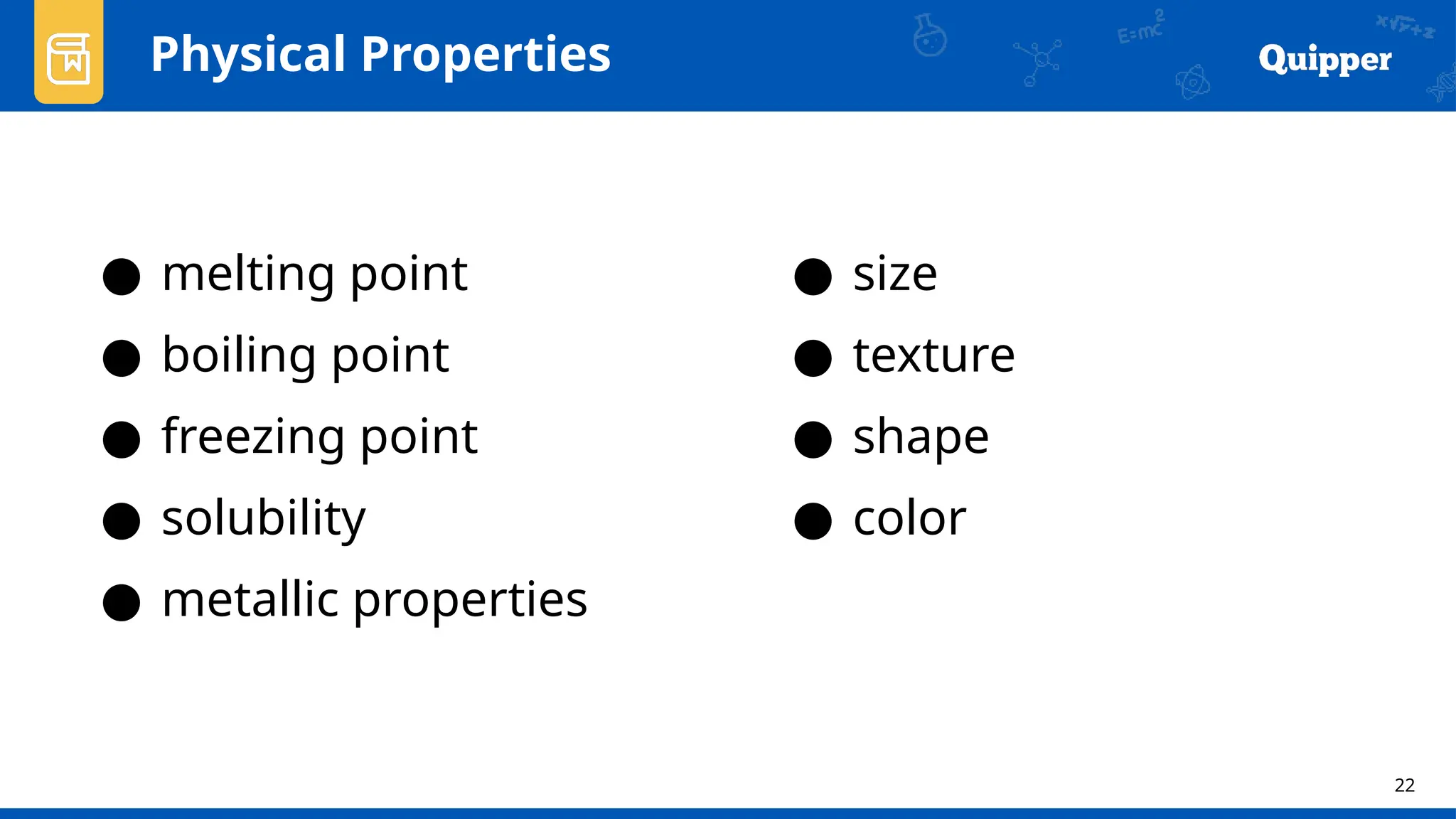 22
Physical Properties
● melting point
● boiling point
● freezing point
● solubility
● metallic properties
● size
● texture
● shape
● color
 