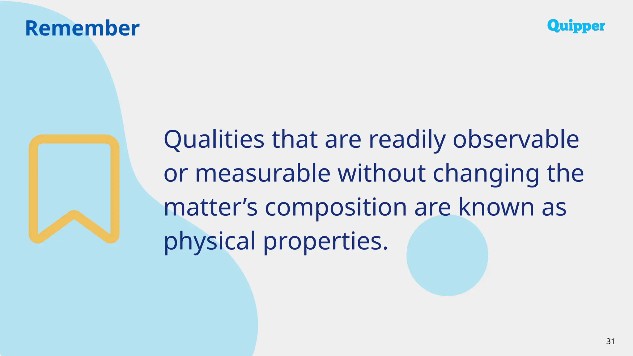 Remember
31
Qualities that are readily observable
or measurable without changing the
matter’s composition are known as
physical properties.
 