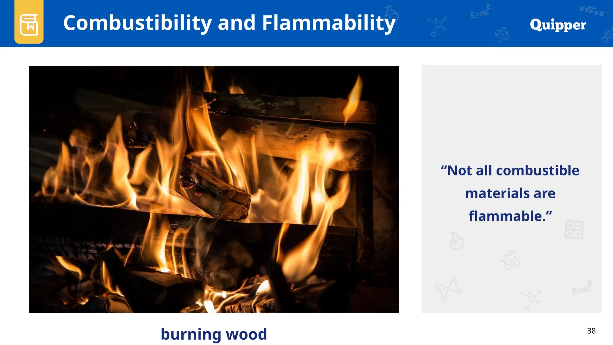 38
Combustibility and Flammability
burning wood
“Not all combustible
materials are
flammable.”
 