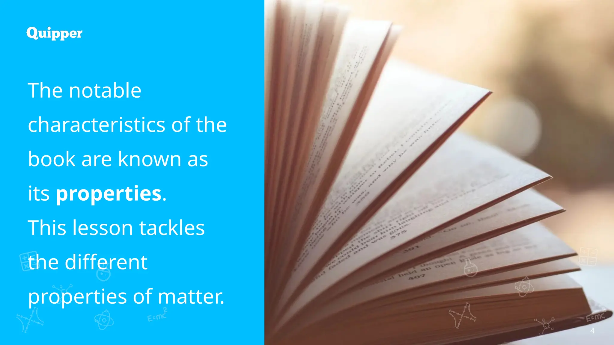 4
The notable
characteristics of the
book are known as
its properties.
This lesson tackles
the different
properties of matter.
 