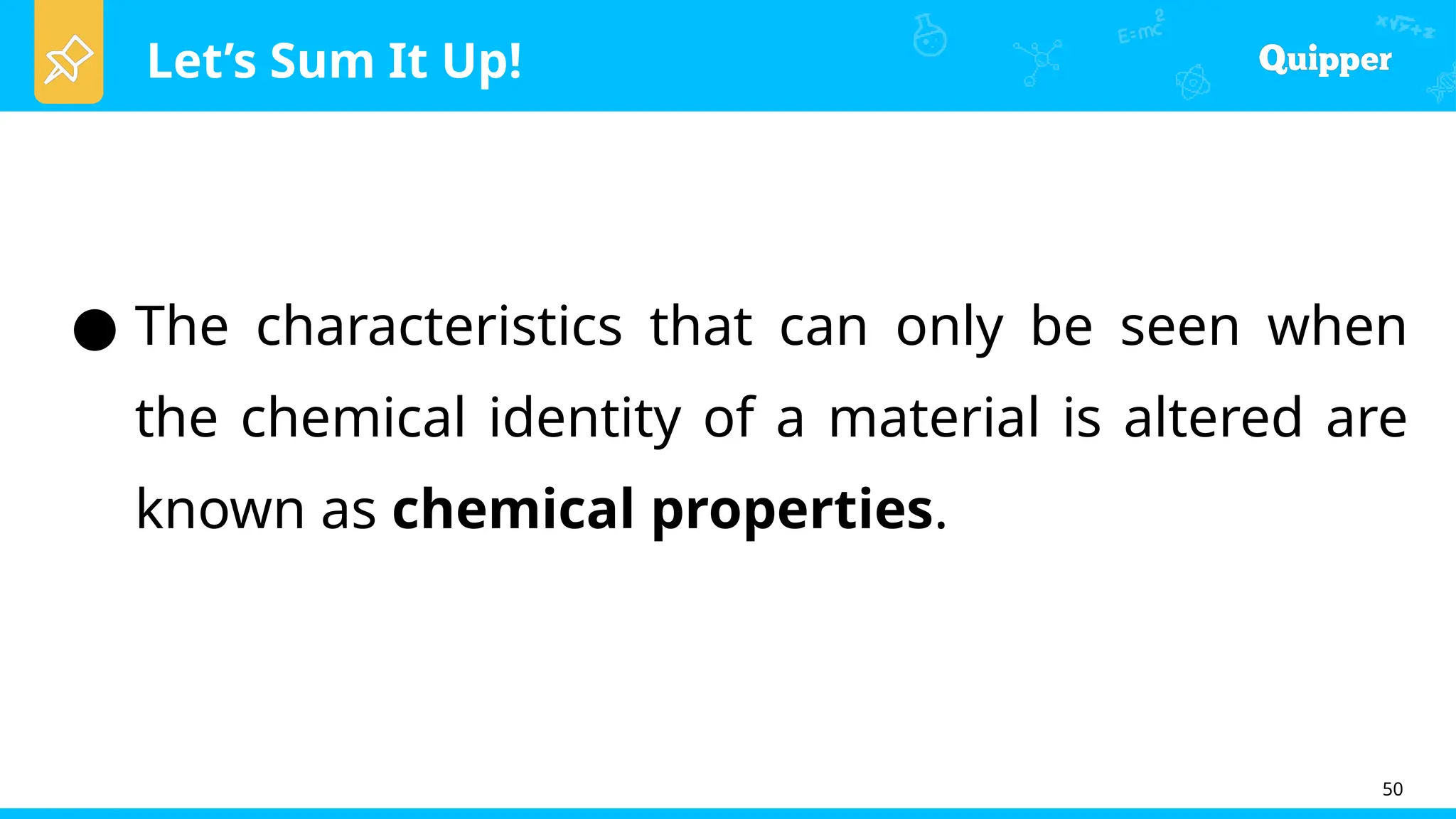 Let’s Sum It Up!
50
● The characteristics that can only be seen when
the chemical identity of a material is altered are
known as chemical properties.
 