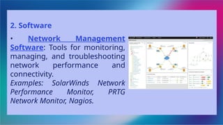 2. Software
• Network Management
Software: Tools for monitoring,
managing, and troubleshooting
network performance and
connectivity.
Examples: SolarWinds Network
Performance Monitor, PRTG
Network Monitor, Nagios.
 