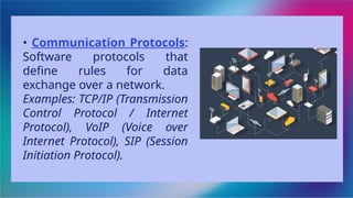 • Communication Protocols:
Software protocols that
define rules for data
exchange over a network.
Examples: TCP/IP (Transmission
Control Protocol / Internet
Protocol), VoIP (Voice over
Internet Protocol), SIP (Session
Initiation Protocol).
 