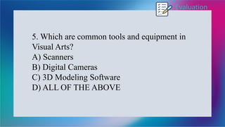 Evaluation
5. Which are common tools and equipment in
Visual Arts?
A) Scanners
B) Digital Cameras
C) 3D Modeling Software
D) ALL OF THE ABOVE
 