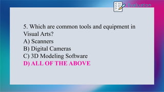 Evaluation
5. Which are common tools and equipment in
Visual Arts?
A) Scanners
B) Digital Cameras
C) 3D Modeling Software
D) ALL OF THE ABOVE
 
