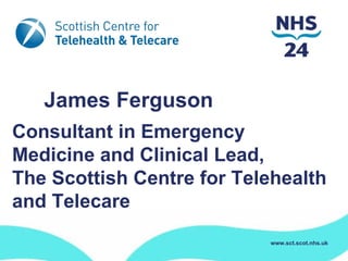 Mr James Ferguson
Consultant in Emergency
Medicine and Clinical Lead,
The Scottish Centre for Telehealth
and Telecare
                           www.sct.scot.nhs.uk
 