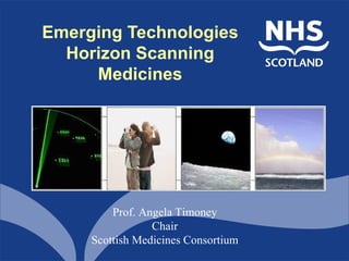 Emerging Technologies
  Horizon Scanning
     Medicines




         Prof. Angela Timoney
                 Chair
     Scottish Medicines Consortium
 