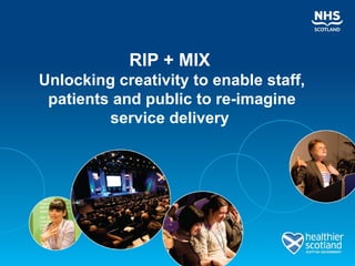 RIP + MIX
Unlocking creativity to enable staff,
 patients and public to re-imagine
         service delivery
 
