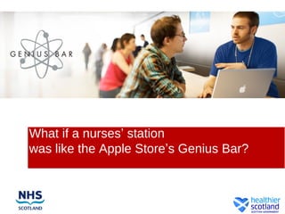 What if a nurses’ station
was like the Apple Store’s Genius Bar?
 