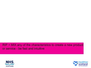 RIP + MIX any of the characteristics to create a new product
or service - be fast and intuitive
 