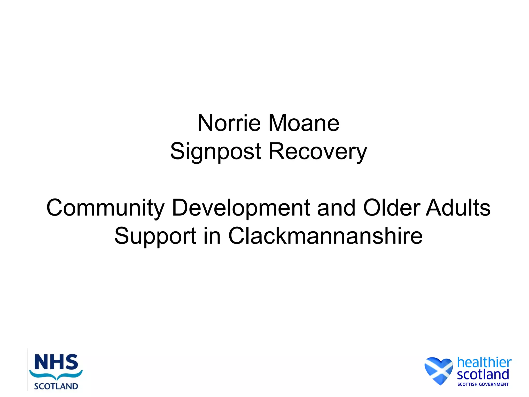 Norrie Moane
          Signpost Recovery

Community Development and Older Adults
    Support in Clackmannanshire
 