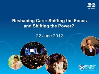 Reshaping Care: Shifting the Focus
    and Shifting the Power?

          22 June 2012
 