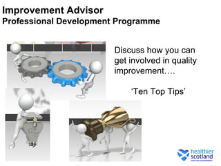 Improvement Advisor
Professional Development Programme


                        Discuss how you can
                        get involved in quality
                        improvement….

                            ‘Ten Top Tips’
 
