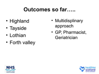 Outcomes so far…..

•   Highland       • Multidisplinary
•                    approach
    Tayside
                   • GP, Pharmacist,
•   Lothian          Geriatrician
•   Forth valley
 