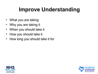 Improve Understanding
•   What you are taking
•   Why you are taking it
•   When you should take it
•   How you should take it
•   How long you should take it for
 