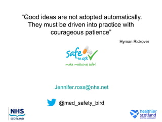 “Good ideas are not adopted automatically.
  They must be driven into practice with
         courageous patience”
                                   Hyman Rickover




           Jennifer.ross@nhs.net

            @med_safety_bird
 
