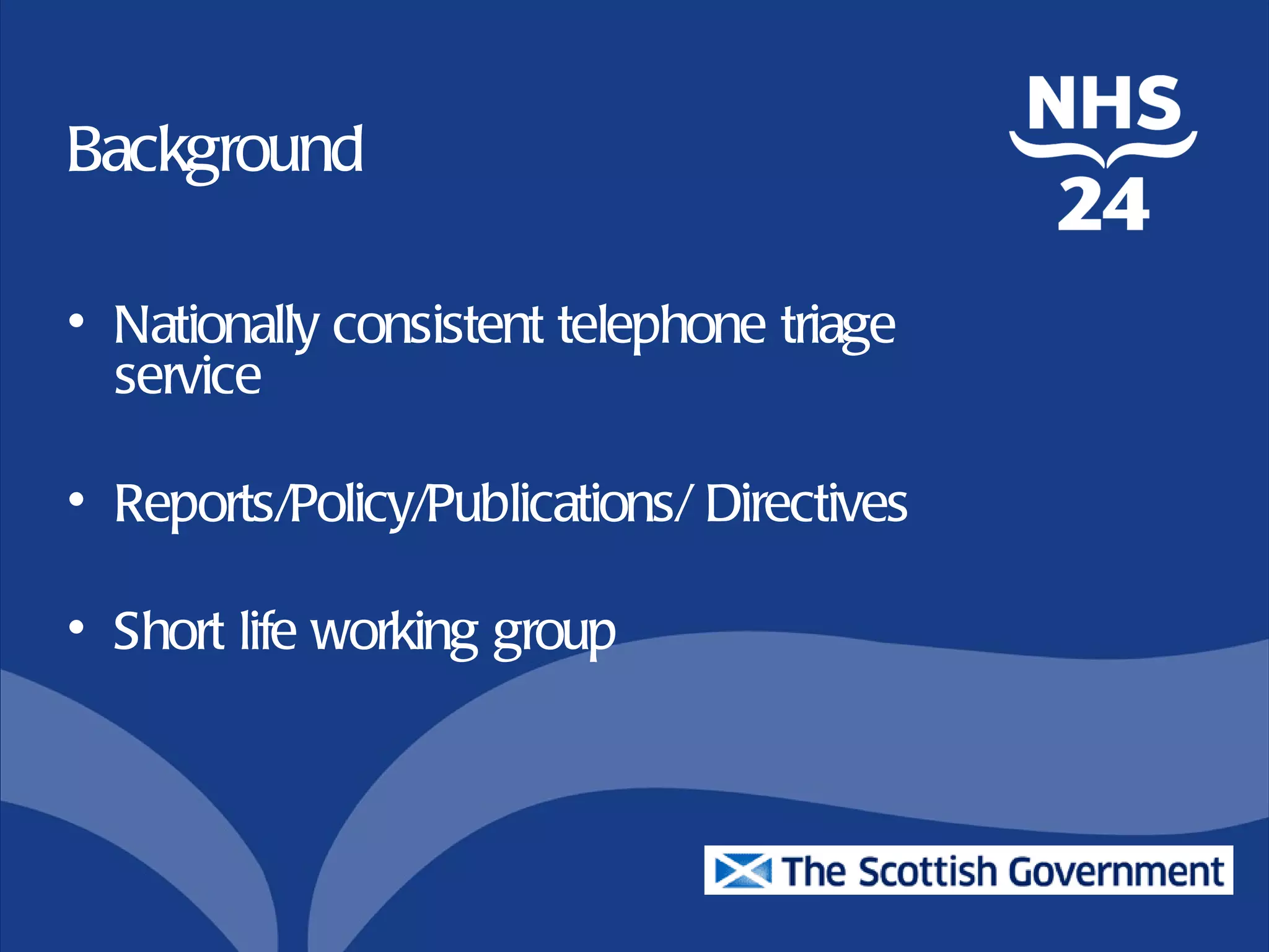 Background

• Nationally consistent telephone triage
  service

• Reports/Policy/Publications/ Directives

• Short life working group
 