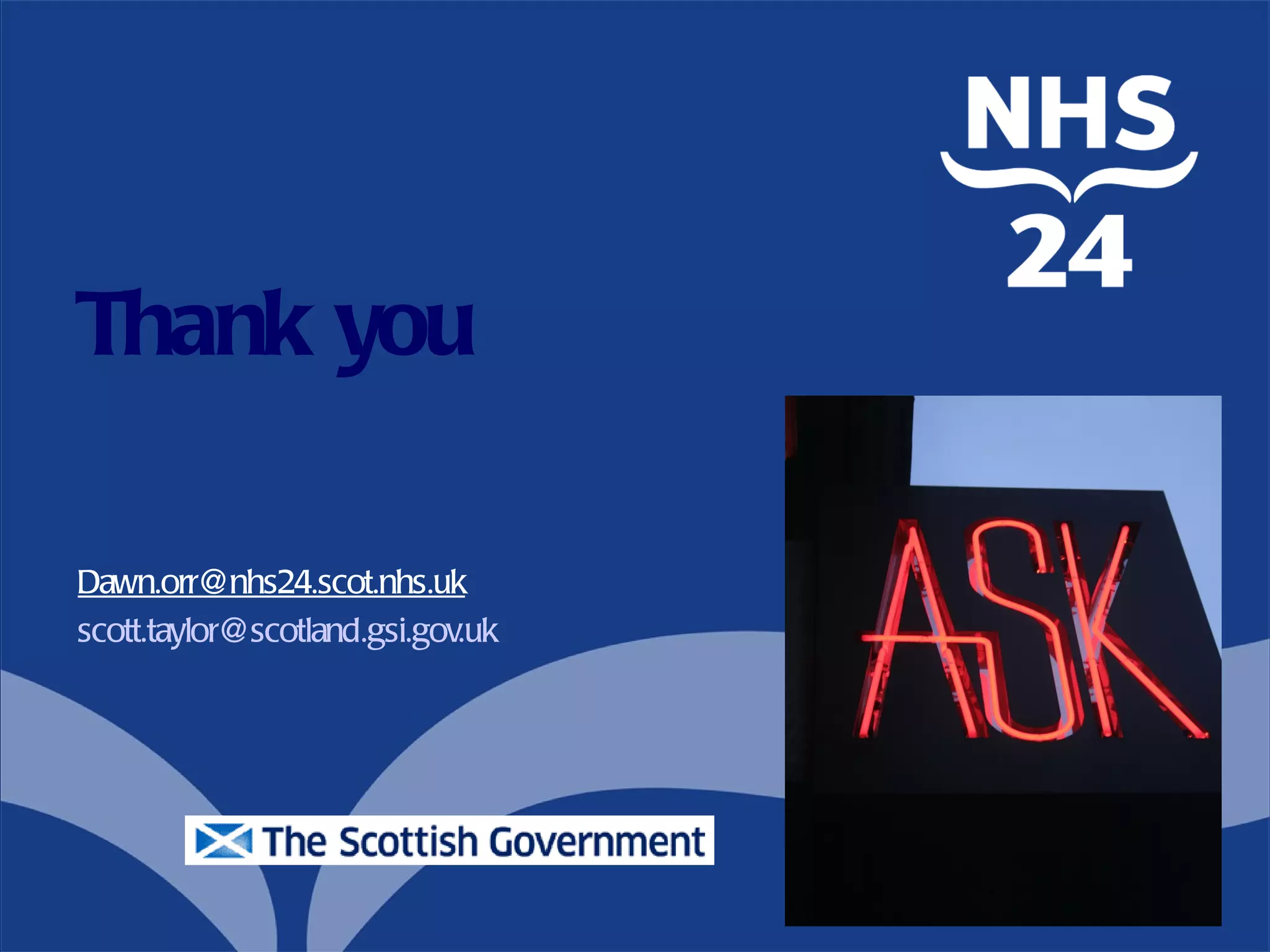 Thank you

Dawn.orr@nhs24.scot.nhs.uk
scott.taylor@scotland.gsi.gov.uk
 