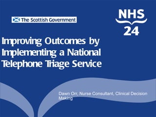 Improving Outcomes by
Implementing a National
Telephone Triage Service

             Dawn Orr, Nurse Consultant, Clinical Decision
             Making
 
